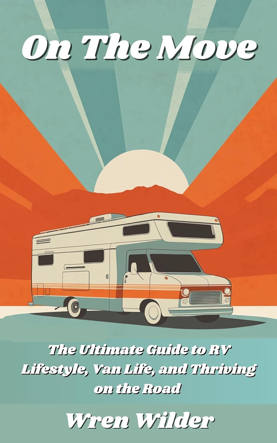 On the Move: The Ultimate Guide to RV Lifestyle, Van Life, and Thriving on the Road: Discover RV Life, Minimalist Living, and the Joy of a Nomadic Lifestyle
