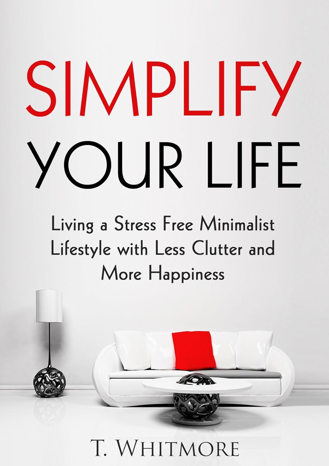 Minimalist Living: Simplify Your Life: Living a Stress Free Minimalist Lifestyle with Less Clutter and More Happiness