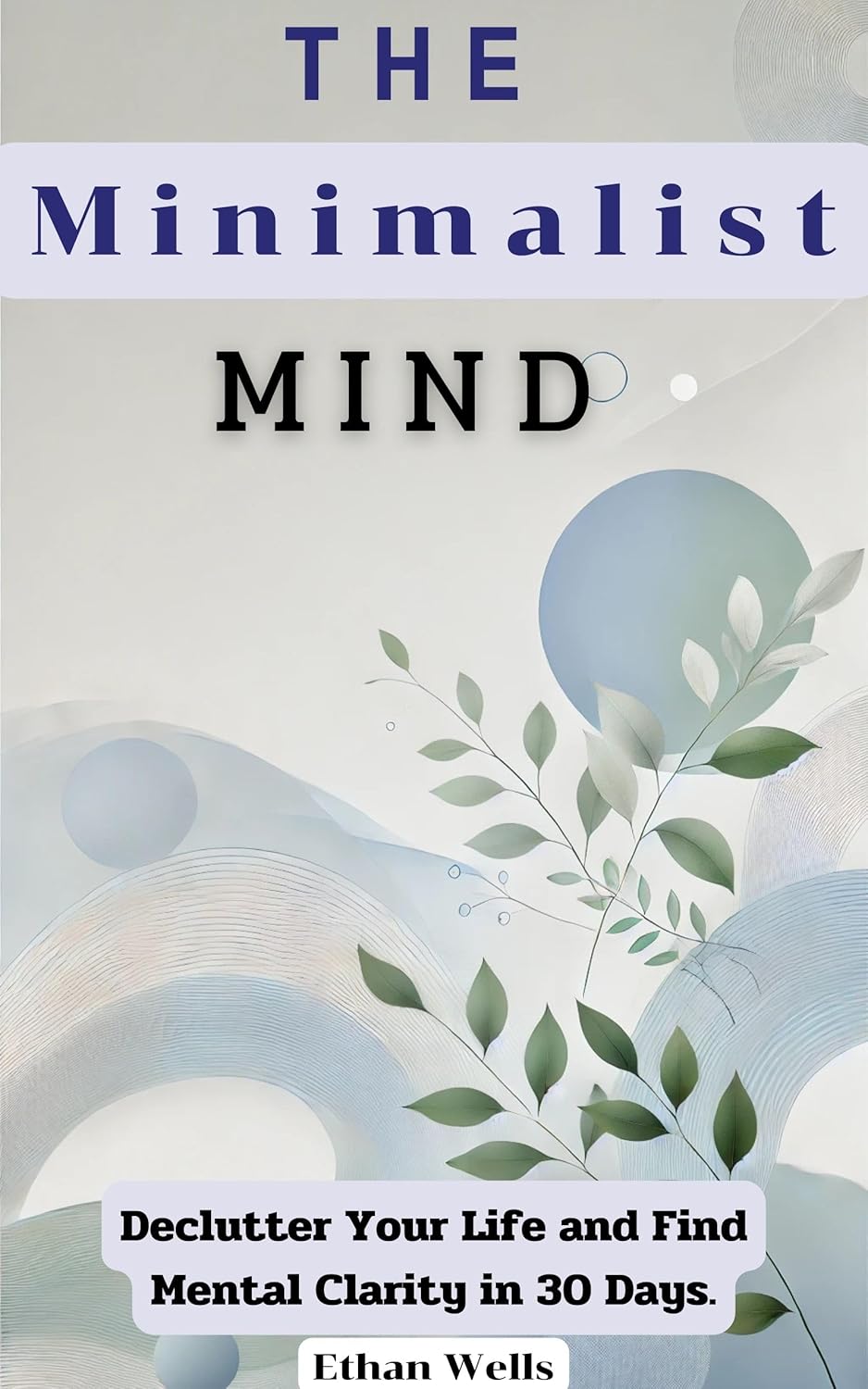 The Minimalist Mind: Declutter Your Life and Find Mental Clarity in 30 Days
